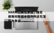 关于VAR判罚再引争议，维尼修斯对阵国米裁判判点引发巨大争议的信息